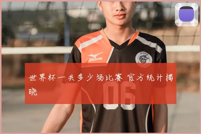 世界杯一共多少场比赛 官方统计揭晓