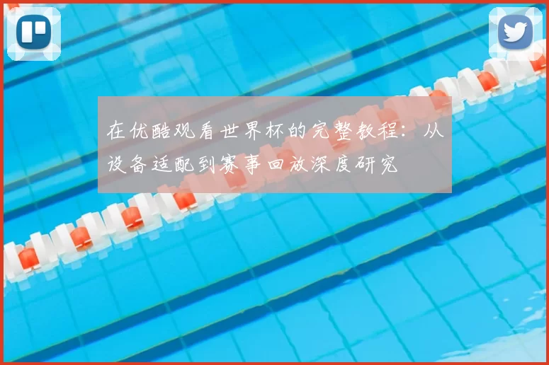 在优酷观看世界杯的完整教程：从设备适配到赛事回放深度研究