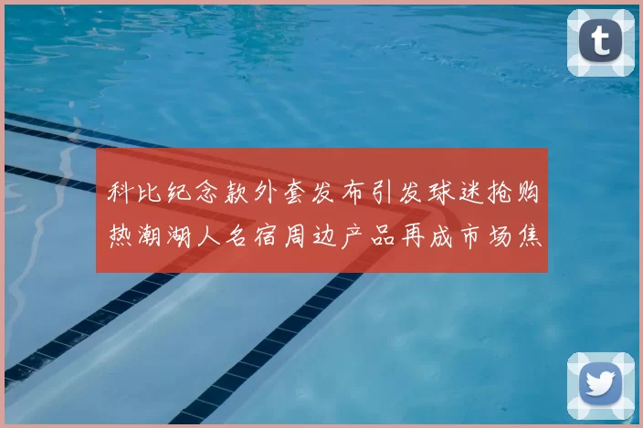科比纪念款外套发布引发球迷抢购热潮湖人名宿周边产品再成市场焦点