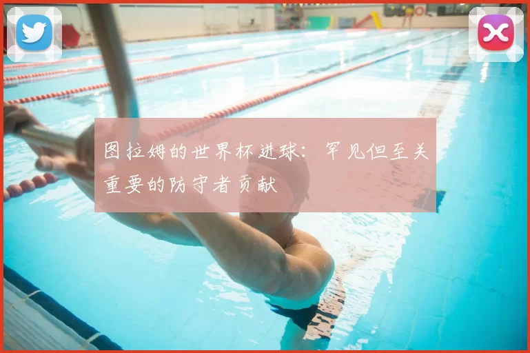 图拉姆的世界杯进球：罕见但至关重要的防守者贡献