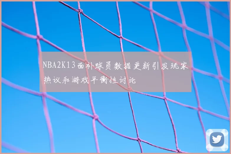 NBA2K13面补球员数据更新引发玩家热议和游戏平衡性讨论