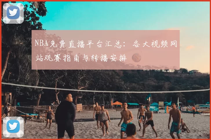 NBA免费直播平台汇总：各大视频网站观赛指南与转播安排
