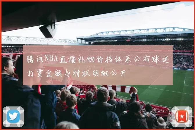 腾讯NBA直播礼物价格体系公布球迷打赏金额与特权明细公开