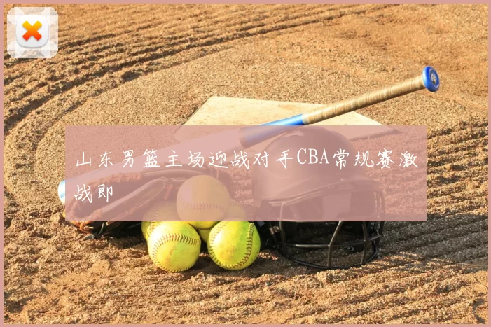 山东男篮主场迎战对手CBA常规赛激战即