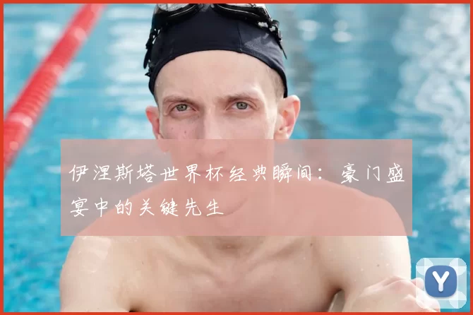 伊涅斯塔世界杯经典瞬间:豪门盛宴中的关键先生