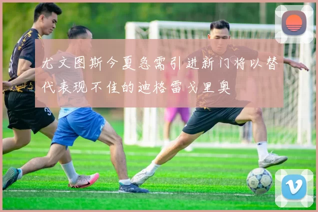 尤文图斯今夏急需引进新门将以替代表现不佳的迪格雷戈里奥
