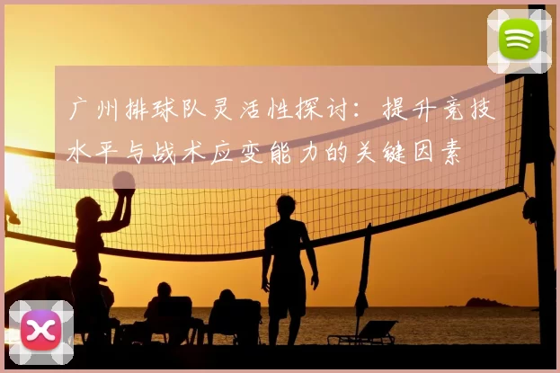 广州排球队灵活性探讨：提升竞技水平与战术应变能力的关键因素