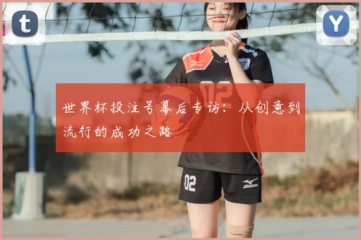 世界杯投注号幕后专访：从创意到流行的成功之路