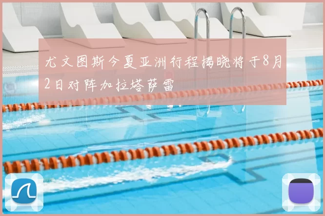 尤文图斯今夏亚洲行程揭晓将于8月2日对阵加拉塔萨雷