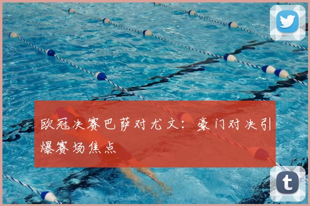欧冠决赛巴萨对尤文：豪门对决引爆赛场焦点
