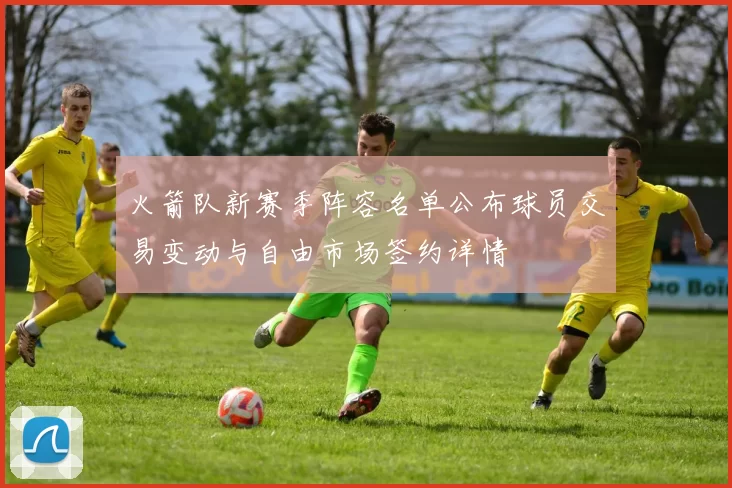 火箭队新赛季阵容名单公布球员交易变动与自由市场签约详情