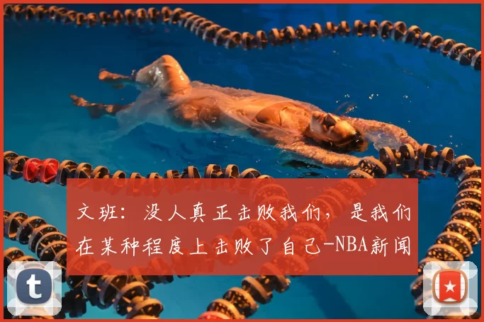 文班：没人真正击败我们，是我们在某种程度上击败了自己-NBA新闻