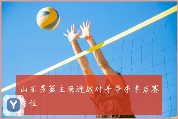 山东男篮主场迎战对手争夺季后赛席位