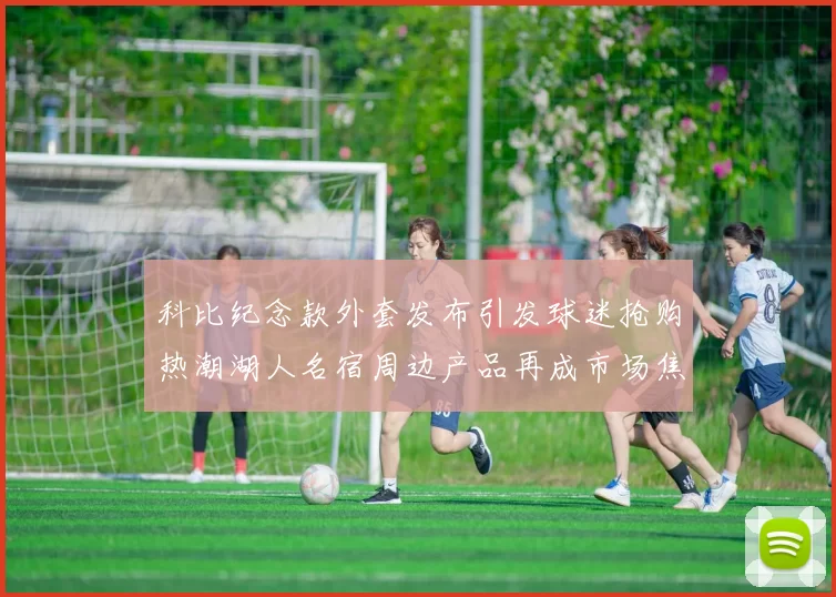 科比纪念款外套发布引发球迷抢购热潮湖人名宿周边产品再成市场焦点