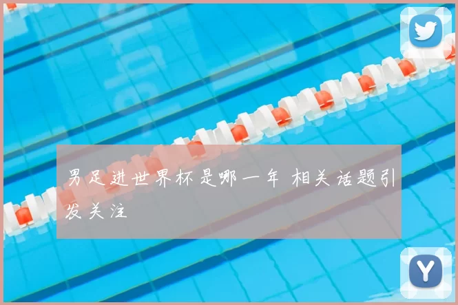 男足进世界杯是哪一年 相关话题引发关注
