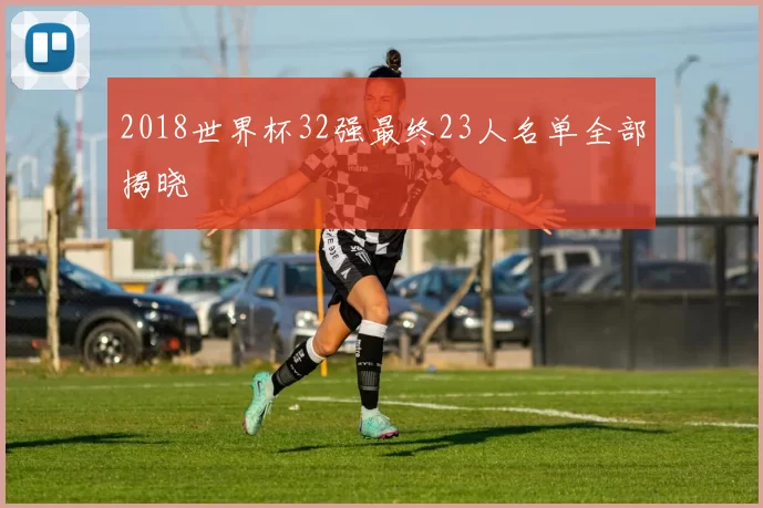 2018世界杯32强最终23人名单全部揭晓