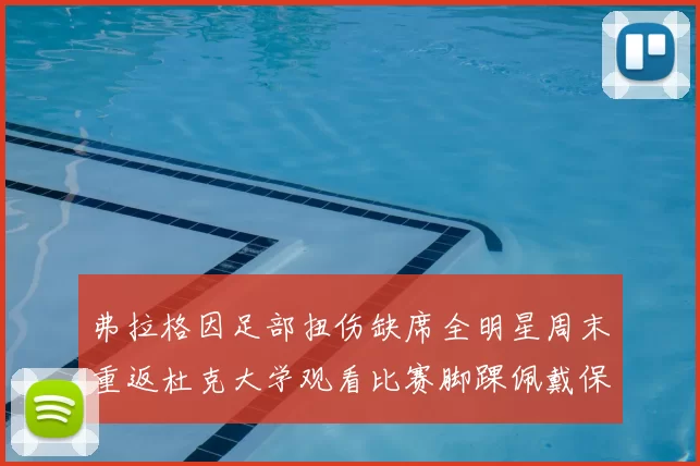 弗拉格因足部扭伤缺席全明星周末重返杜克大学观看比赛脚踝佩戴保护靴