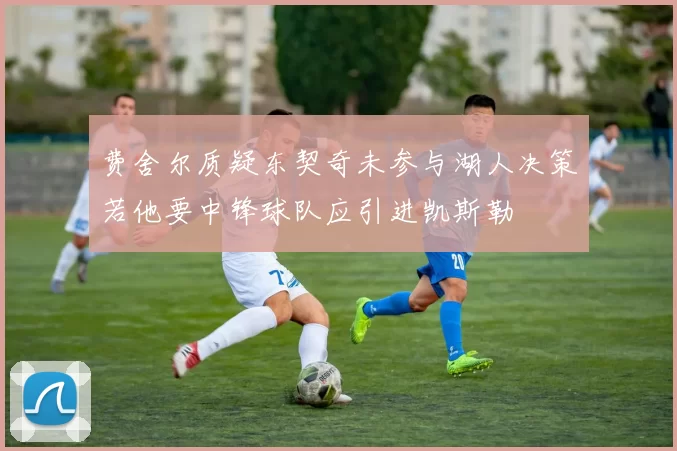 费舍尔质疑东契奇未参与湖人决策若他要中锋球队应引进凯斯勒