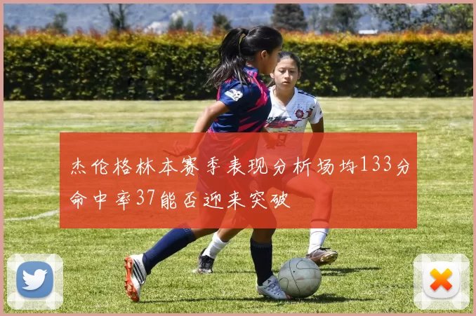 杰伦格林本赛季表现分析场均133分命中率37能否迎来突破