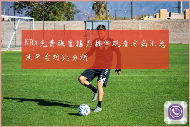 NBA免费线直播无插件观看方式汇总及平台对比分析