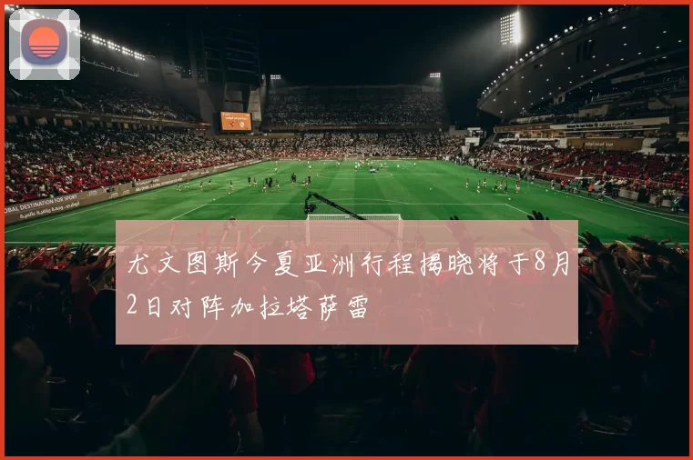 尤文图斯今夏亚洲行程揭晓将于8月2日对阵加拉塔萨雷