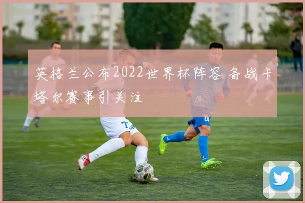 英格兰公布2022世界杯阵容 备战卡塔尔赛事引关注