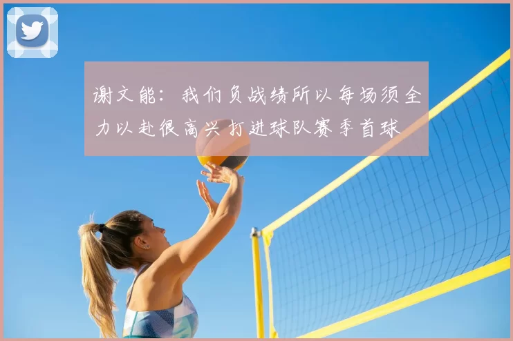 谢文能：我们负战绩所以每场须全力以赴很高兴打进球队赛季首球