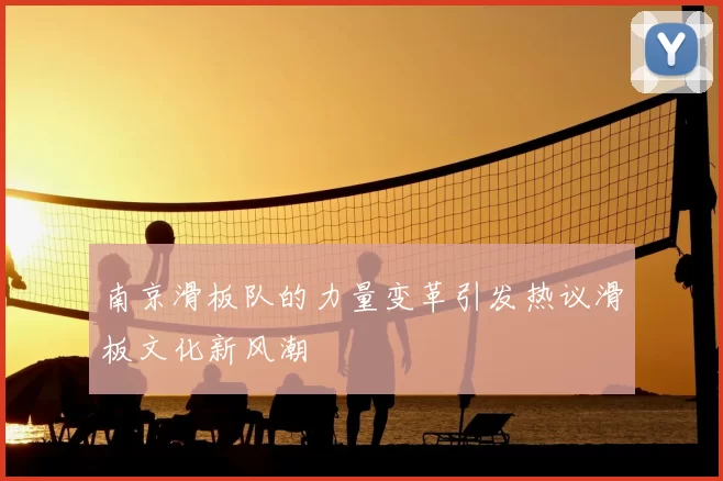 南京滑板队的力量变革引发热议滑板文化新风潮