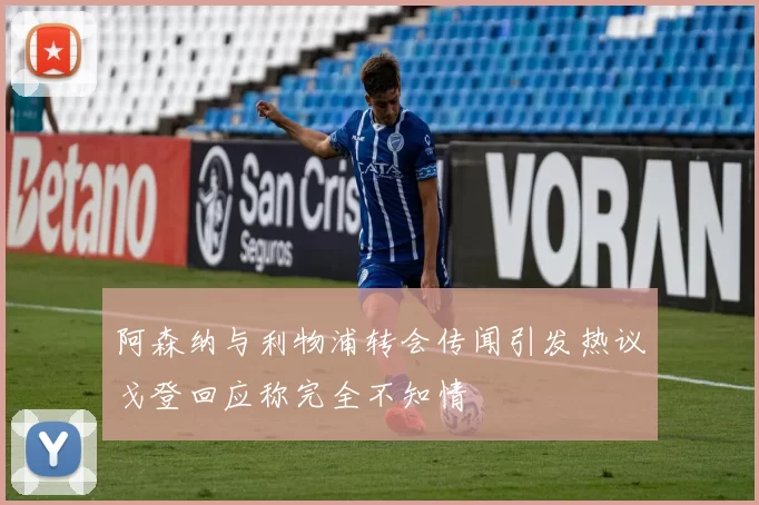 阿森纳与利物浦转会传闻引发热议戈登回应称完全不知情