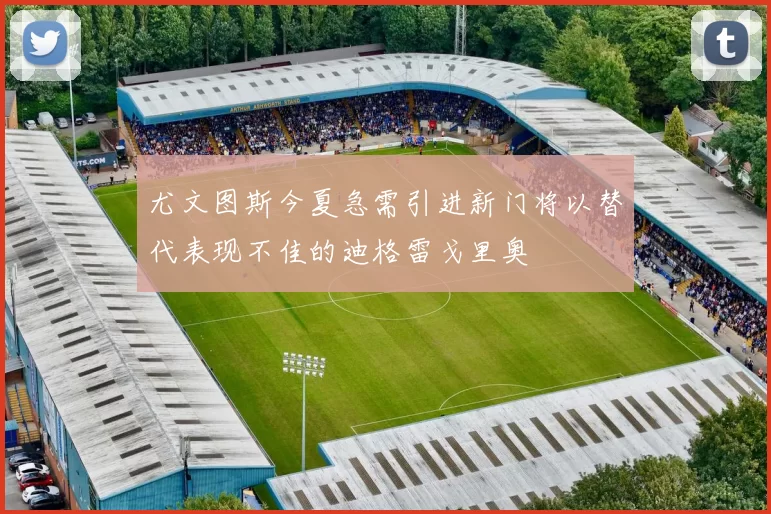尤文图斯今夏急需引进新门将以替代表现不佳的迪格雷戈里奥