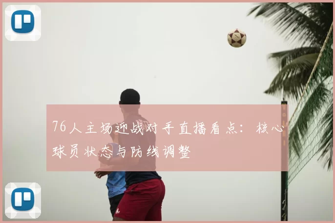 76人主场迎战对手直播看点：核心球员状态与防线调整