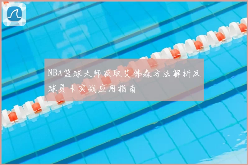 NBA篮球大师获取艾佛森方法解析及球员卡实战应用指南