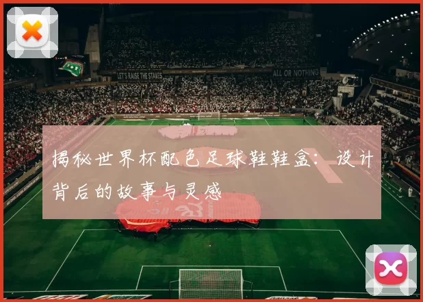 揭秘世界杯配色足球鞋鞋盒:设计背后的故事与灵感