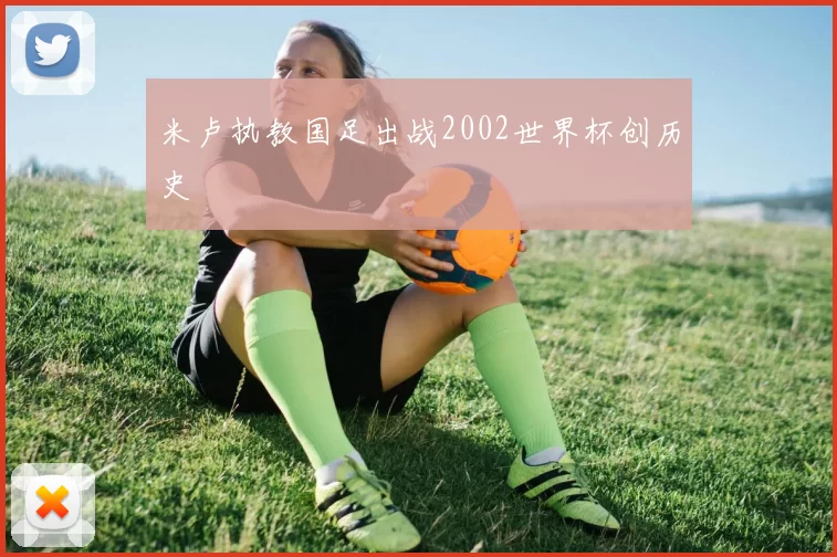 米卢执教国足出战2002世界杯创历史