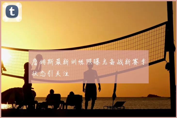 詹姆斯最新训练照曝光备战新赛季状态引关注