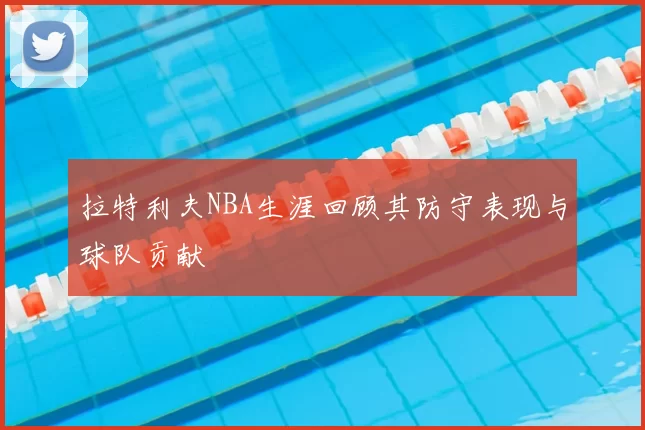 拉特利夫NBA生涯回顾其防守表现与球队贡献