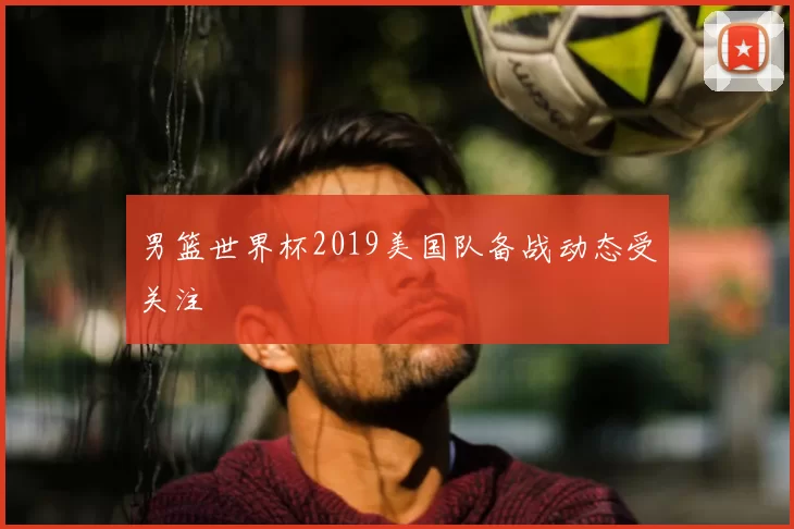男篮世界杯2019美国队备战动态受关注