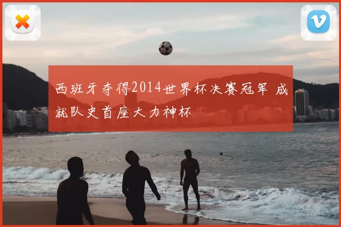 西班牙夺得2014世界杯决赛冠军 成就队史首座大力神杯
