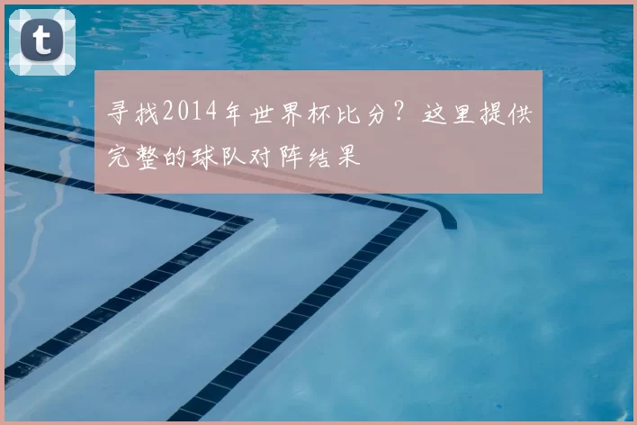 寻找2014年世界杯比分?这里提供完整的球队对阵结果