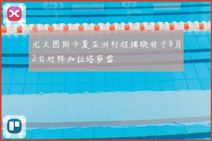 尤文图斯今夏亚洲行程揭晓将于8月2日对阵加拉塔萨雷