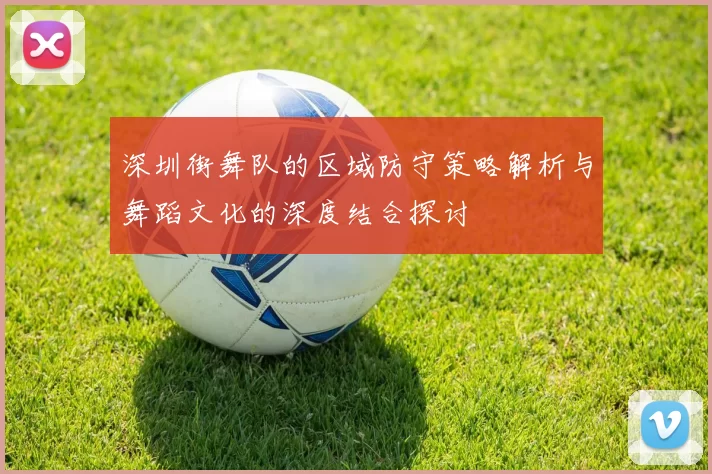 深圳街舞队的区域防守策略解析与舞蹈文化的深度结合探讨