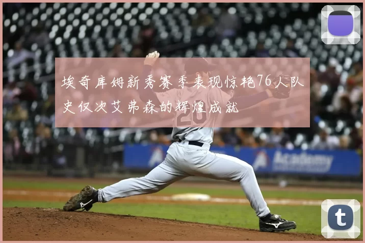 埃奇库姆新秀赛季表现惊艳76人队史仅次艾弗森的辉煌成就