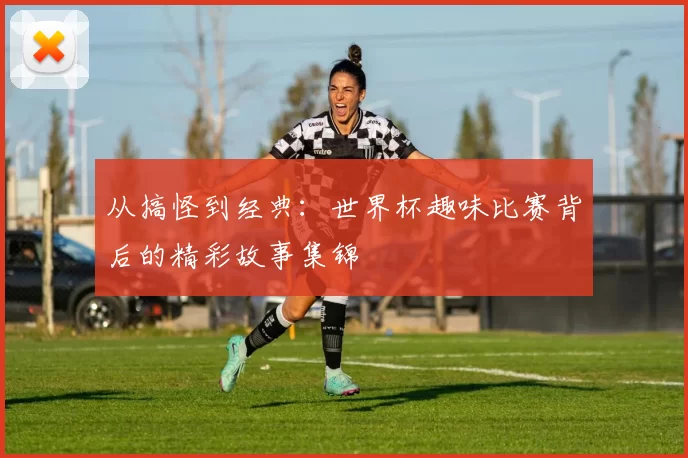 从搞怪到经典：世界杯趣味比赛背后的精彩故事集锦