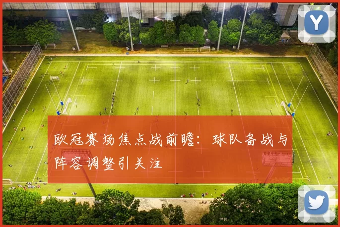 欧冠赛场焦点战前瞻:球队备战与阵容调整引关注