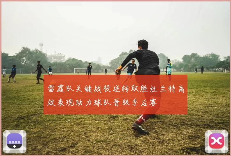 雷霆队关键战役逆转取胜杜兰特高效表现助力球队晋级季后赛