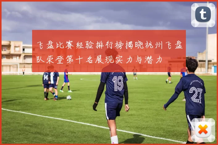飞盘比赛经验排行榜揭晓杭州飞盘队荣登第十名展现实力与潜力