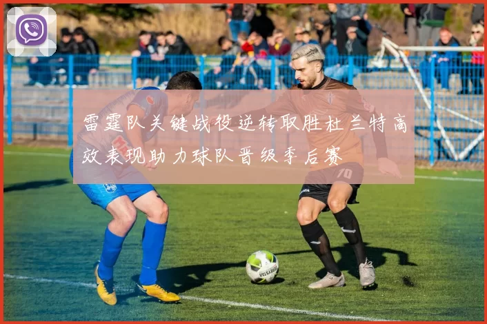雷霆队关键战役逆转取胜杜兰特高效表现助力球队晋级季后赛
