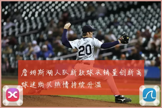 詹姆斯湖人队新款球衣销量创新高球迷购买热情持续升温