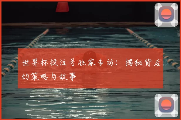 世界杯投注号独家专访:揭秘背后的策略与故事