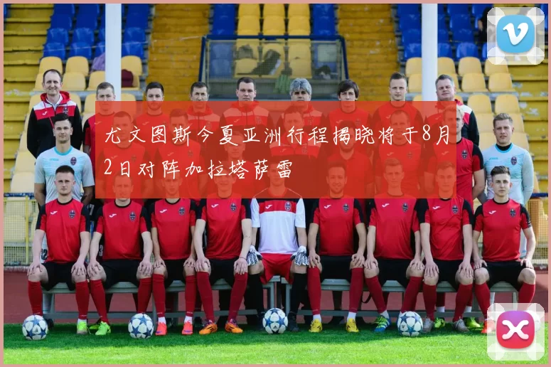 尤文图斯今夏亚洲行程揭晓将于8月2日对阵加拉塔萨雷